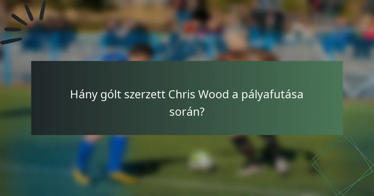 Hány gólt szerzett Chris Wood a pályafutása során?