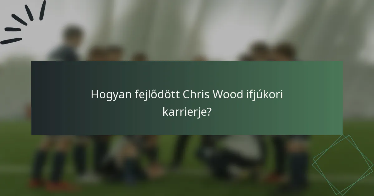 Hogyan fejlődött Chris Wood ifjúkori karrierje?