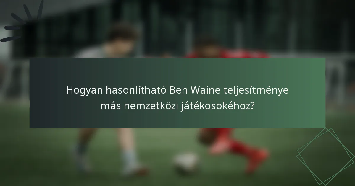 Hogyan hasonlítható Ben Waine teljesítménye más nemzetközi játékosokéhoz?