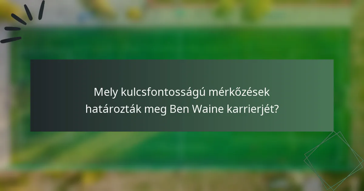 Mely kulcsfontosságú mérkőzések határozták meg Ben Waine karrierjét?