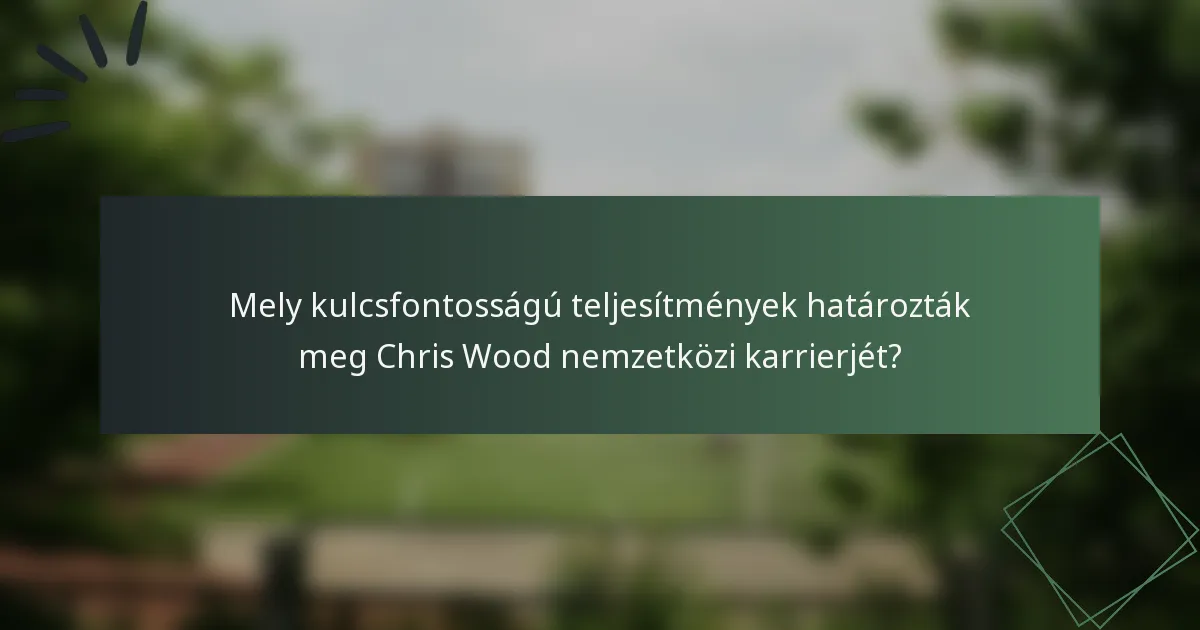 Mely kulcsfontosságú teljesítmények határozták meg Chris Wood nemzetközi karrierjét?