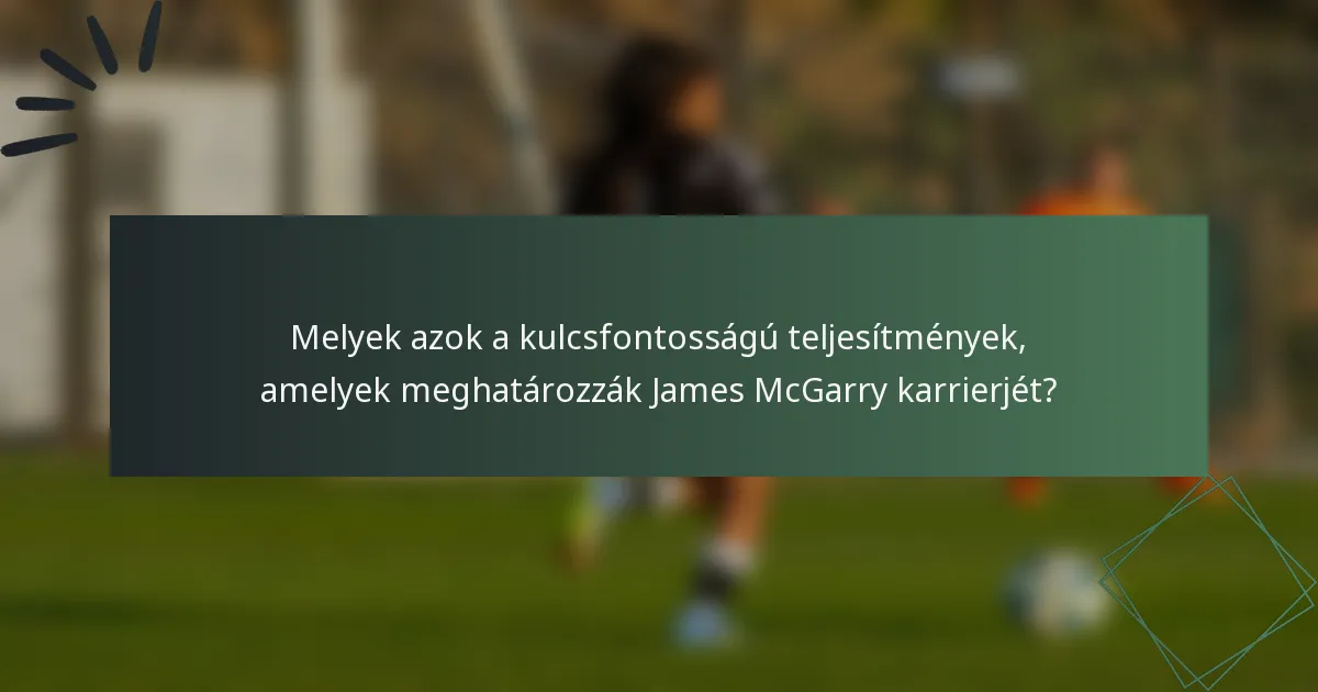 Melyek azok a kulcsfontosságú teljesítmények, amelyek meghatározzák James McGarry karrierjét?