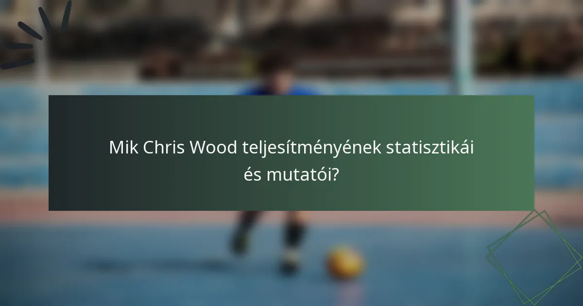 Mik Chris Wood teljesítményének statisztikái és mutatói?