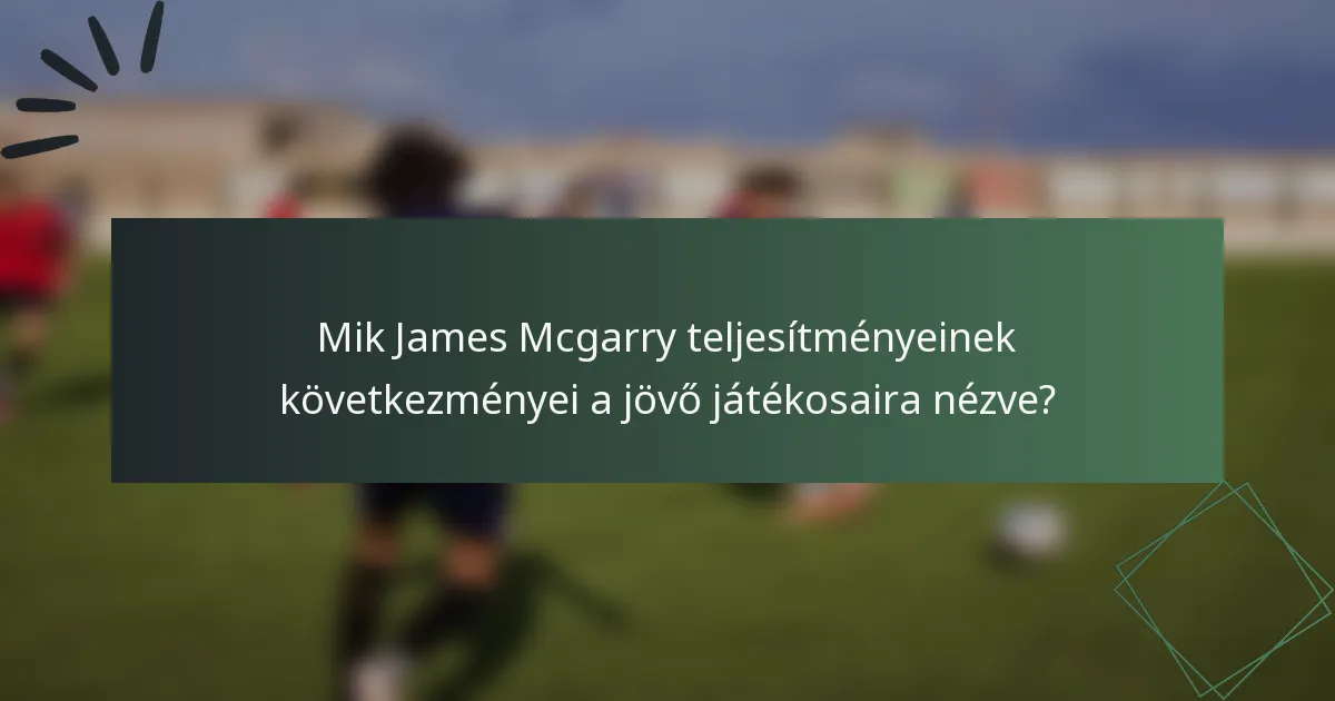 Mik James Mcgarry teljesítményeinek következményei a jövő játékosaira nézve?