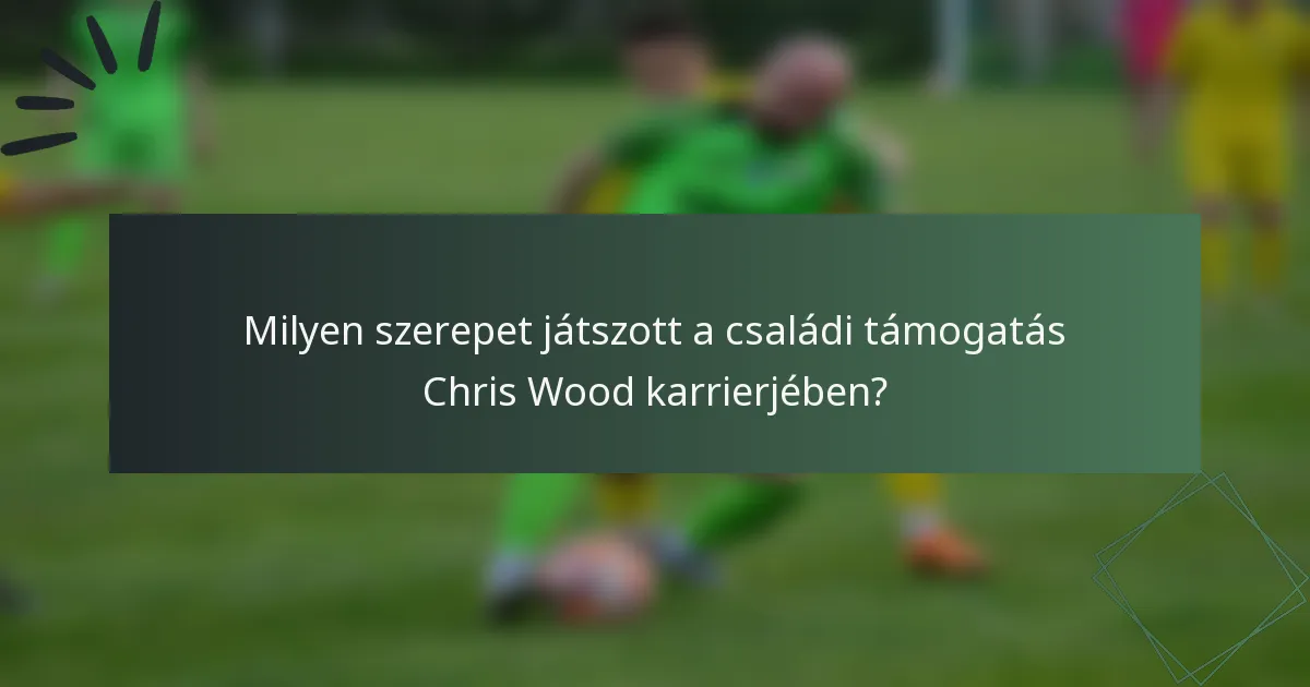 Milyen szerepet játszott a családi támogatás Chris Wood karrierjében?